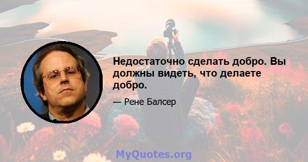 Недостаточно сделать добро. Вы должны видеть, что делаете добро.