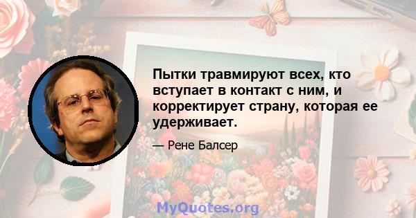 Пытки травмируют всех, кто вступает в контакт с ним, и корректирует страну, которая ее удерживает.