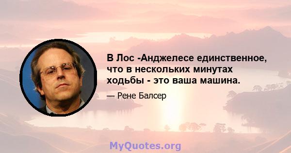 В Лос -Анджелесе единственное, что в нескольких минутах ходьбы - это ваша машина.