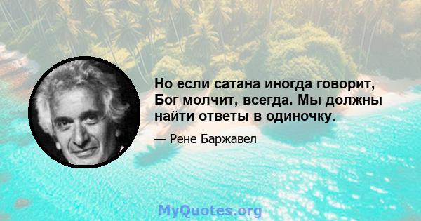 Но если сатана иногда говорит, Бог молчит, всегда. Мы должны найти ответы в одиночку.