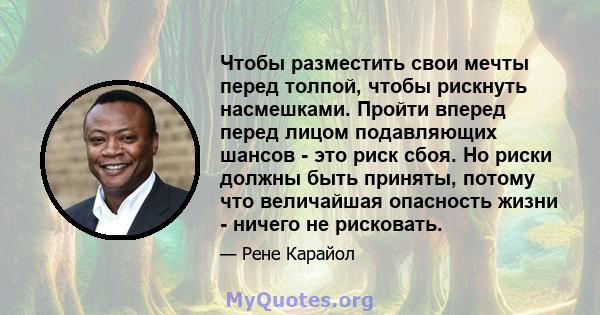 Чтобы разместить свои мечты перед толпой, чтобы рискнуть насмешками. Пройти вперед перед лицом подавляющих шансов - это риск сбоя. Но риски должны быть приняты, потому что величайшая опасность жизни - ничего не