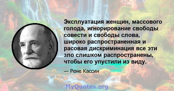 Эксплуатация женщин, массового голода, игнорирование свободы совести и свободы слова, широко распространенная и расовая дискриминация все эти зло слишком распространены, чтобы его упустили из виду.