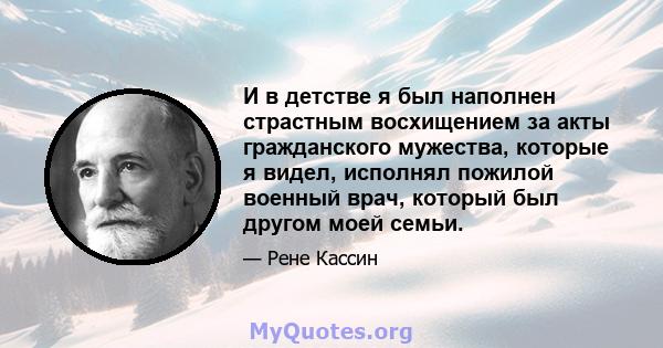 И в детстве я был наполнен страстным восхищением за акты гражданского мужества, которые я видел, исполнял пожилой военный врач, который был другом моей семьи.