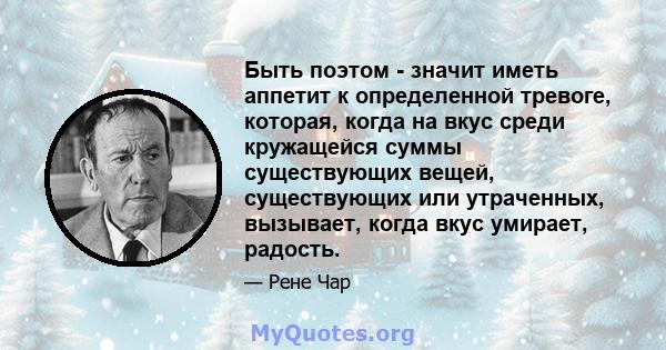 Быть поэтом - значит иметь аппетит к определенной тревоге, которая, когда на вкус среди кружащейся суммы существующих вещей, существующих или утраченных, вызывает, когда вкус умирает, радость.