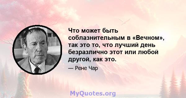 Что может быть соблазнительным в «Вечном», так это то, что лучший день безразлично этот или любой другой, как это.