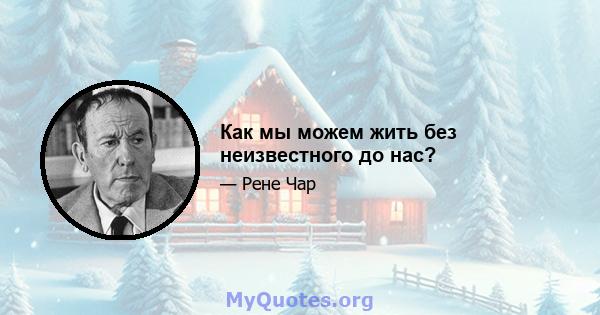 Как мы можем жить без неизвестного до нас?