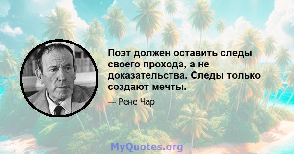 Поэт должен оставить следы своего прохода, а не доказательства. Следы только создают мечты.