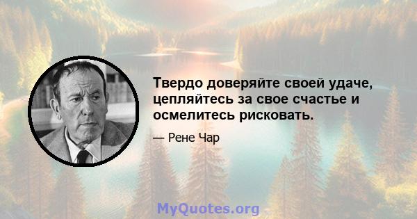 Твердо доверяйте своей удаче, цепляйтесь за свое счастье и осмелитесь рисковать.