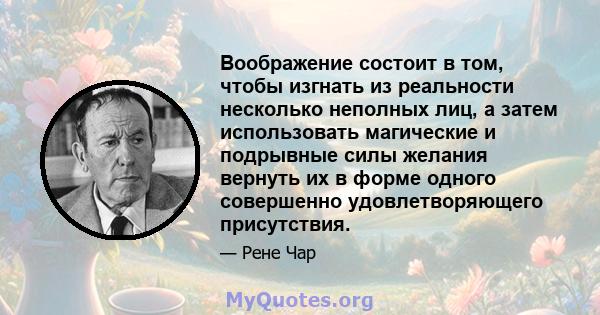 Воображение состоит в том, чтобы изгнать из реальности несколько неполных лиц, а затем использовать магические и подрывные силы желания вернуть их в форме одного совершенно удовлетворяющего присутствия.