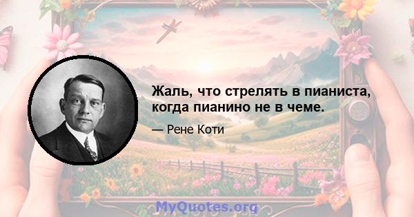 Жаль, что стрелять в пианиста, когда пианино не в чеме.