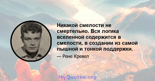 Никакой смелости не смертельно. Вся логика вселенной содержится в смелости, в создании из самой пышной и тонкой поддержки.