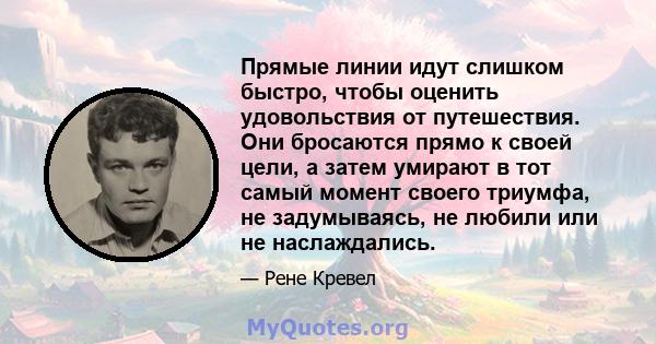 Прямые линии идут слишком быстро, чтобы оценить удовольствия от путешествия. Они бросаются прямо к своей цели, а затем умирают в тот самый момент своего триумфа, не задумываясь, не любили или не наслаждались.