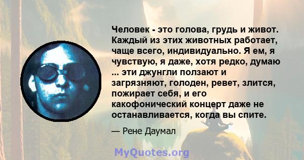 Человек - это голова, грудь и живот. Каждый из этих животных работает, чаще всего, индивидуально. Я ем, я чувствую, я даже, хотя редко, думаю ... эти джунгли ползают и загрязняют, голоден, ревет, злится, пожирает себя,