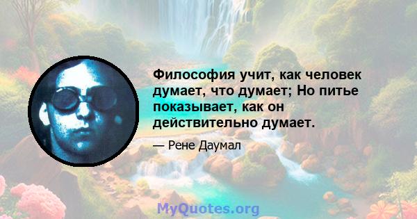 Философия учит, как человек думает, что думает; Но питье показывает, как он действительно думает.