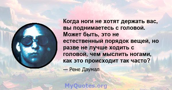 Когда ноги не хотят держать вас, вы поднимаетесь с головой. Может быть, это не естественный порядок вещей, но разве не лучше ходить с головой, чем мыслить ногами, как это происходит так часто?