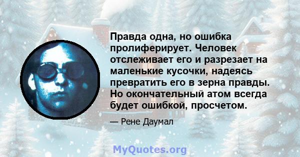 Правда одна, но ошибка пролиферирует. Человек отслеживает его и разрезает на маленькие кусочки, надеясь превратить его в зерна правды. Но окончательный атом всегда будет ошибкой, просчетом.