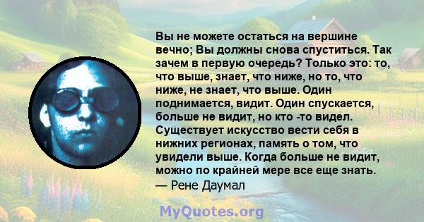 Вы не можете остаться на вершине вечно; Вы должны снова спуститься. Так зачем в первую очередь? Только это: то, что выше, знает, что ниже, но то, что ниже, не знает, что выше. Один поднимается, видит. Один спускается,