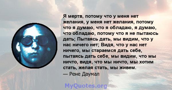 Я мертв, потому что у меня нет желания, у меня нет желания, потому что я думаю, что я обладаю, я думаю, что обладаю, потому что я не пытаюсь дать; Пытаясь дать, мы видим, что у нас ничего нет; Видя, что у нас нет