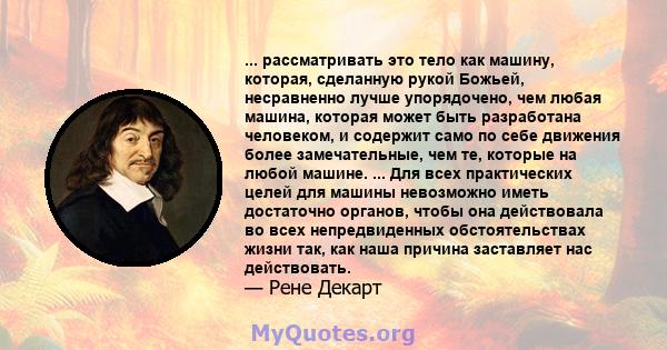 ... рассматривать это тело как машину, которая, сделанную рукой Божьей, несравненно лучше упорядочено, чем любая машина, которая может быть разработана человеком, и содержит само по себе движения более замечательные,