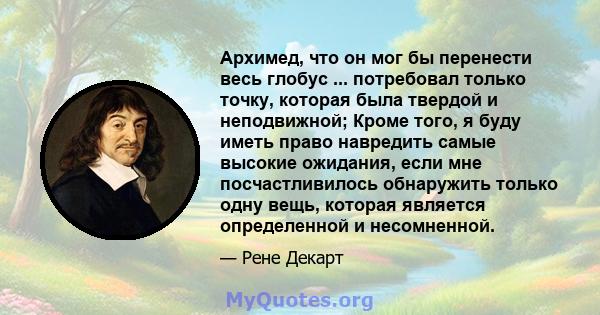 Архимед, что он мог бы перенести весь глобус ... потребовал только точку, которая была твердой и неподвижной; Кроме того, я буду иметь право навредить самые высокие ожидания, если мне посчастливилось обнаружить только