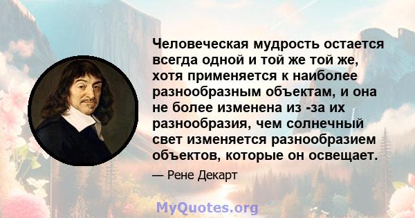 Человеческая мудрость остается всегда одной и той же той же, хотя применяется к наиболее разнообразным объектам, и она не более изменена из -за их разнообразия, чем солнечный свет изменяется разнообразием объектов,