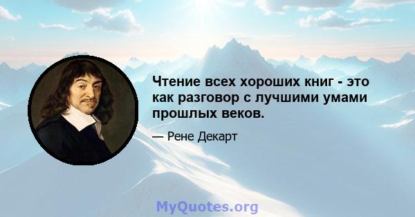 Чтение всех хороших книг - это как разговор с лучшими умами прошлых веков.