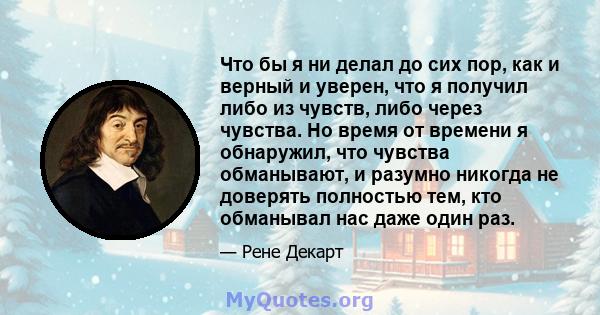 Что бы я ни делал до сих пор, как и верный и уверен, что я получил либо из чувств, либо через чувства. Но время от времени я обнаружил, что чувства обманывают, и разумно никогда не доверять полностью тем, кто обманывал