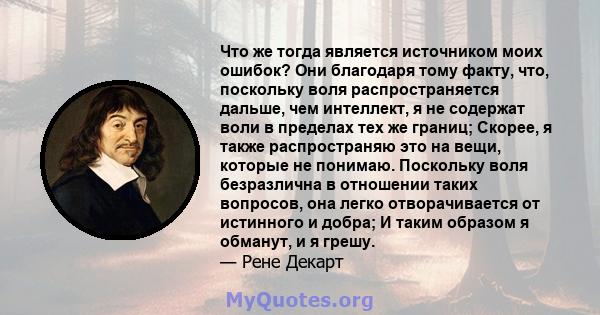 Что же тогда является источником моих ошибок? Они благодаря тому факту, что, поскольку воля распространяется дальше, чем интеллект, я не содержат воли в пределах тех же границ; Скорее, я также распространяю это на вещи, 