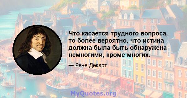 Что касается трудного вопроса, то более вероятно, что истина должна была быть обнаружена немногими, кроме многих.