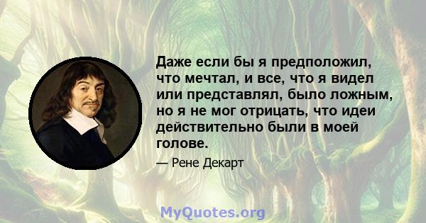 Даже если бы я предположил, что мечтал, и все, что я видел или представлял, было ложным, но я не мог отрицать, что идеи действительно были в моей голове.