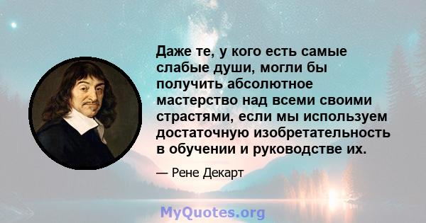 Даже те, у кого есть самые слабые души, могли бы получить абсолютное мастерство над всеми своими страстями, если мы используем достаточную изобретательность в обучении и руководстве их.