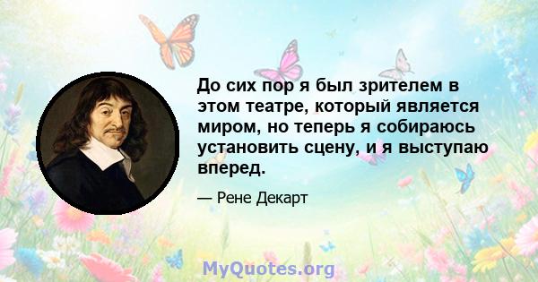 До сих пор я был зрителем в этом театре, который является миром, но теперь я собираюсь установить сцену, и я выступаю вперед.