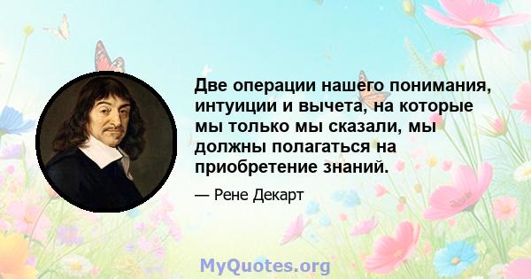 Две операции нашего понимания, интуиции и вычета, на которые мы только мы сказали, мы должны полагаться на приобретение знаний.