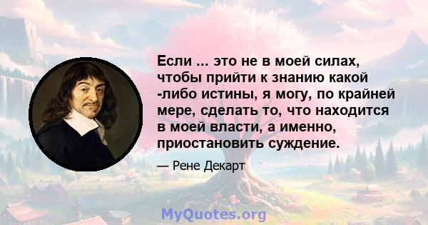 Если ... это не в моей силах, чтобы прийти к знанию какой -либо истины, я могу, по крайней мере, сделать то, что находится в моей власти, а именно, приостановить суждение.