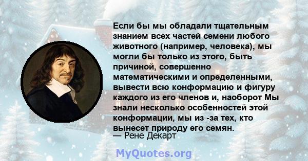 Если бы мы обладали тщательным знанием всех частей семени любого животного (например, человека), мы могли бы только из этого, быть причиной, совершенно математическими и определенными, вывести всю конформацию и фигуру