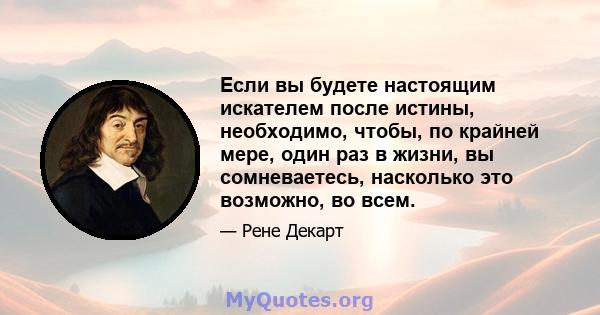 Если вы будете настоящим искателем после истины, необходимо, чтобы, по крайней мере, один раз в жизни, вы сомневаетесь, насколько это возможно, во всем.