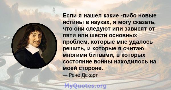 Если я нашел какие -либо новые истины в науках, я могу сказать, что они следуют или зависят от пяти или шести основных проблем, которые мне удалось решить, и которые я считаю многими битвами, в которых состояние войны