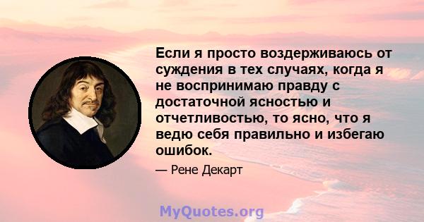 Если я просто воздерживаюсь от суждения в тех случаях, когда я не воспринимаю правду с достаточной ясностью и отчетливостью, то ясно, что я ведю себя правильно и избегаю ошибок.