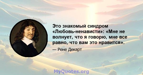 Это знакомый синдром «Любовь-ненависти»: «Мне не волнует, что я говорю, мне все равно, что вам это нравится».