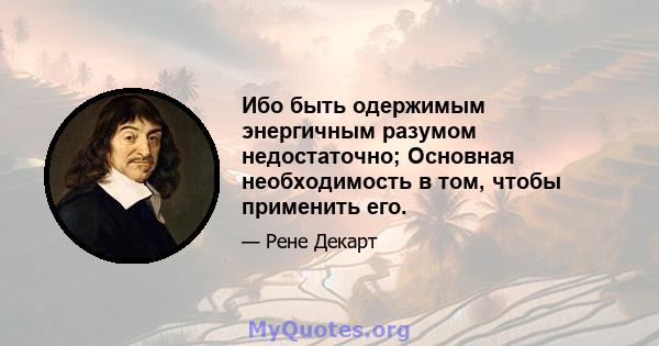 Ибо быть одержимым энергичным разумом недостаточно; Основная необходимость в том, чтобы применить его.