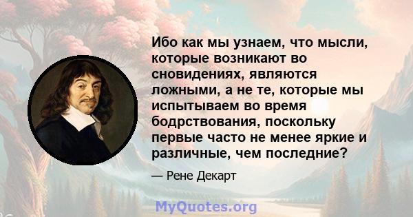 Ибо как мы узнаем, что мысли, которые возникают во сновидениях, являются ложными, а не те, которые мы испытываем во время бодрствования, поскольку первые часто не менее яркие и различные, чем последние?