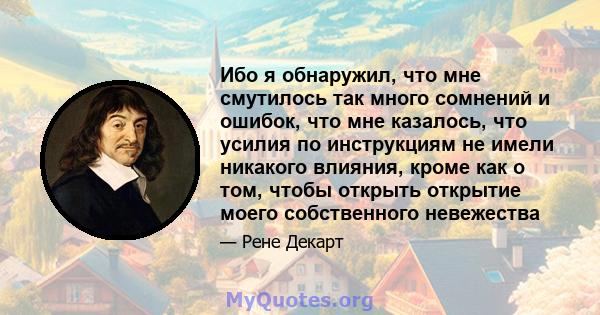 Ибо я обнаружил, что мне смутилось так много сомнений и ошибок, что мне казалось, что усилия по инструкциям не имели никакого влияния, кроме как о том, чтобы открыть открытие моего собственного невежества