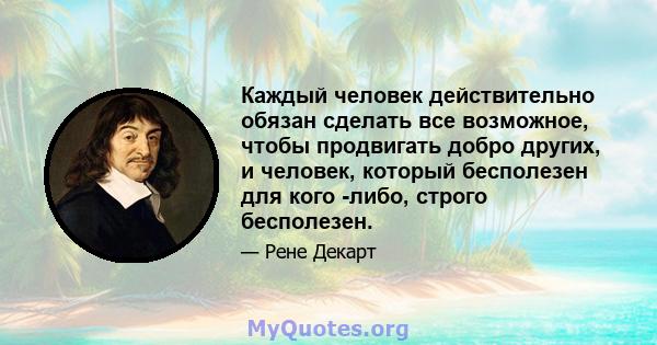 Каждый человек действительно обязан сделать все возможное, чтобы продвигать добро других, и человек, который бесполезен для кого -либо, строго бесполезен.