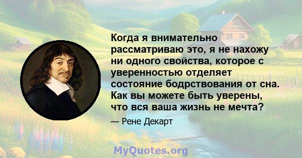 Когда я внимательно рассматриваю это, я не нахожу ни одного свойства, которое с уверенностью отделяет состояние бодрствования от сна. Как вы можете быть уверены, что вся ваша жизнь не мечта?