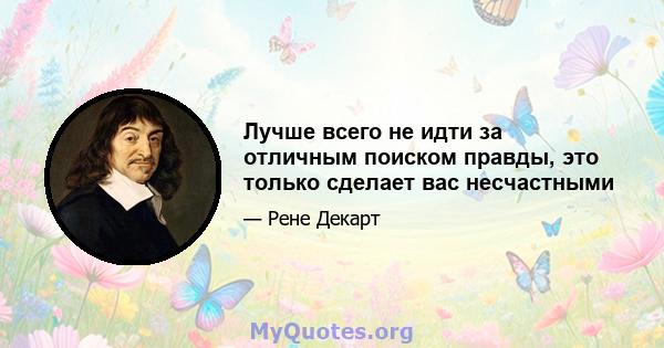 Лучше всего не идти за отличным поиском правды, это только сделает вас несчастными