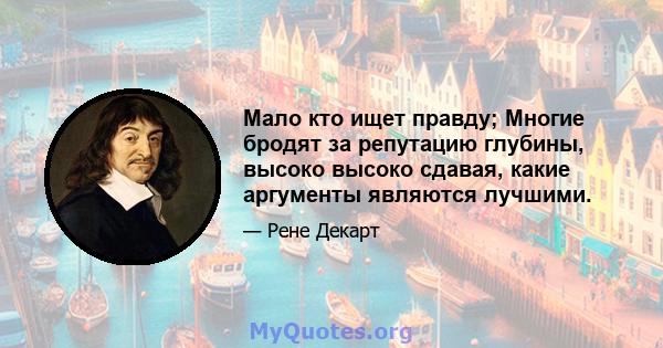 Мало кто ищет правду; Многие бродят за репутацию глубины, высоко высоко сдавая, какие аргументы являются лучшими.