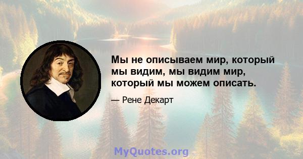 Мы не описываем мир, который мы видим, мы видим мир, который мы можем описать.