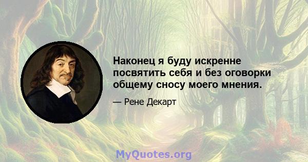 Наконец я буду искренне посвятить себя и без оговорки общему сносу моего мнения.