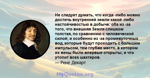 Не следует думать, что когда -либо можно достичь внутренней земли какой -либо настойчивостью в добыче: оба из -за того, что внешняя Земля слишком толстая, по сравнению с человеческой силой; и особенно из -за