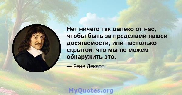 Нет ничего так далеко от нас, чтобы быть за пределами нашей досягаемости, или настолько скрытой, что мы не можем обнаружить это.